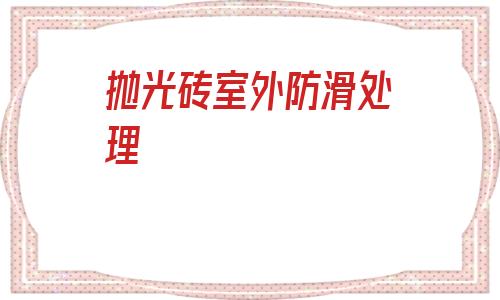 拋光磚室外防滑處理(防滑磚和拋光磚的區別)