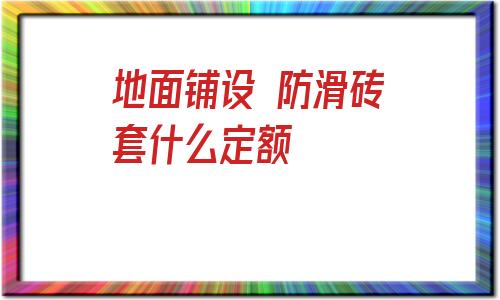 包含地面鋪設 防滑磚套什么定額的詞條
