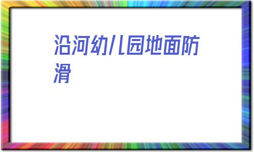 包含沿河幼兒園地面防滑的詞條