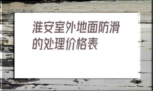 淮安室外地面防滑的處理價格表的簡單介紹