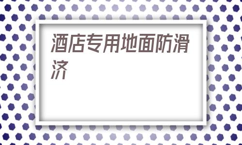 酒店專用地面防滑濟(銅仁酒店地面防滑單價)