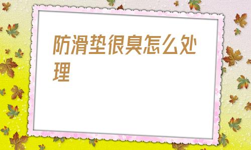 防滑墊很臭怎么處理(浴室墊防滑墊10大品牌)