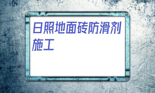 日照地面磚防滑劑施工的簡單介紹