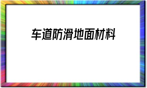 車道防滑地面材料(防滑地面材料有哪幾種)