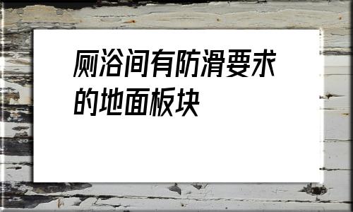 廁浴間有防滑要求的地面板塊(廁浴間和有防水要求的建筑地面)