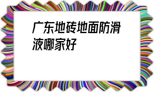 廣東地磚地面防滑液哪家好的簡單介紹