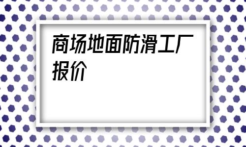 包含商場地面防滑工廠報價的詞條