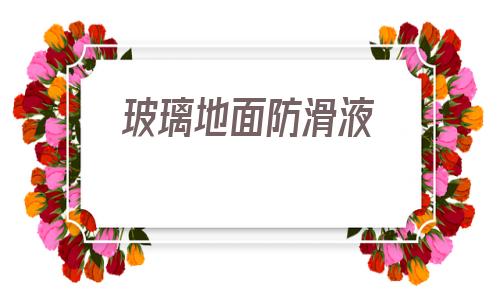 玻璃地面防滑液(玻璃防滑處理的方法有哪幾種)