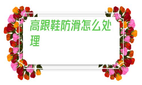 高跟鞋防滑怎么處理(穿高跟鞋襪子滑怎么辦)