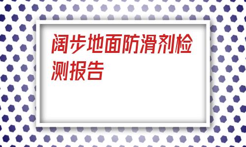 闊步地面防滑劑檢測報告的簡單介紹
