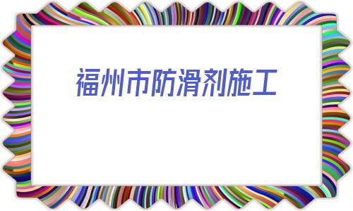 福州市防滑劑施工(地面防滑劑市場調查)