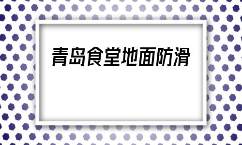 青島食堂地面防滑(食堂地面防滑怎么辦)