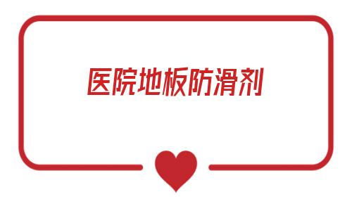 醫院地板防滑劑(防滑劑全國十大品牌)