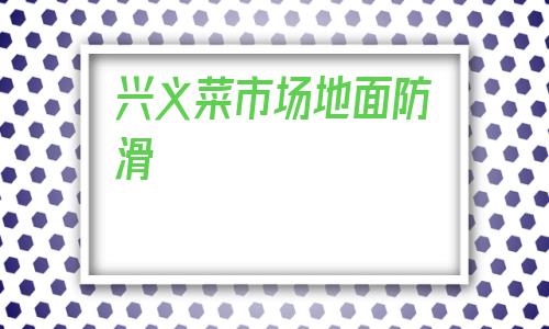 興義菜市場地面防滑(興義菜市場地面防滑代理)