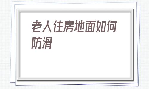 關于老人住房地面如何防滑的信息
