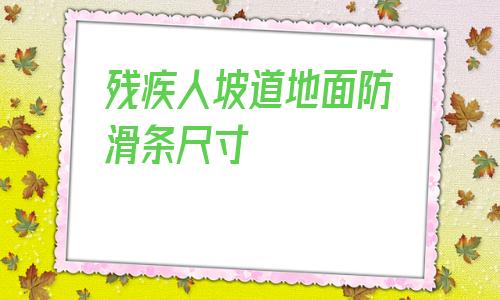 殘疾人坡道地面防滑條尺寸(殘疾人通道地面用什么材料防滑)