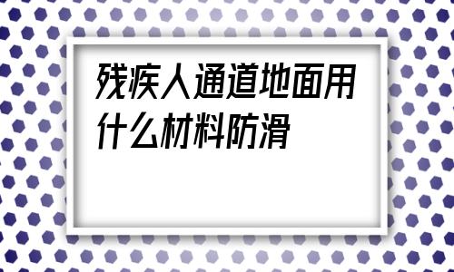 關于殘疾人通道地面用什么材料防滑的信息