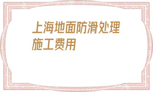 包含上海地面防滑處理施工費用的詞條