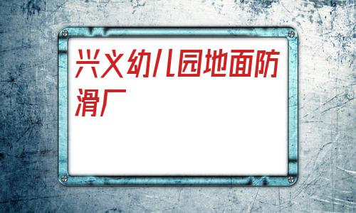 興義幼兒園地面防滑廠(興義幼兒園地面防滑直供)