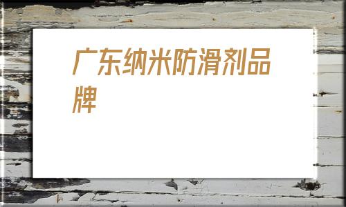 廣東納米防滑劑品牌的簡單介紹