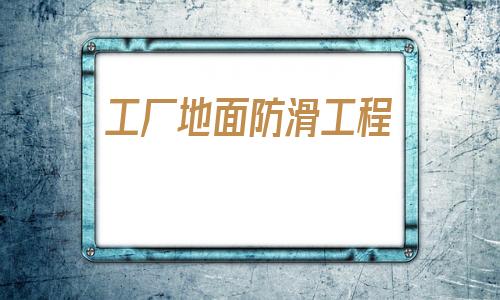 工廠地面防滑工程(地面防滑工程需要資質嗎)