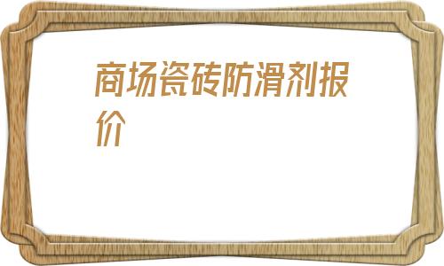 商場瓷磚防滑劑報(bào)價(jià)(商場瓷磚防滑世卿防滑公司)