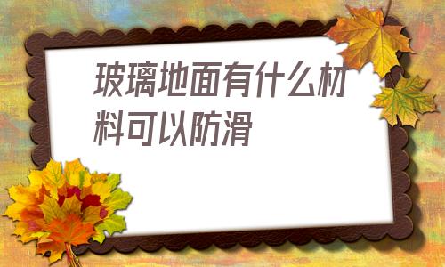關于玻璃地面有什么材料可以防滑的信息