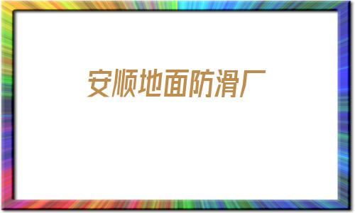 安順地面防滑廠(安順地面防滑廠家批發(fā))