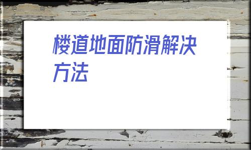 樓道地面防滑解決方法(樓道里鋪什么地面防滑又好看)