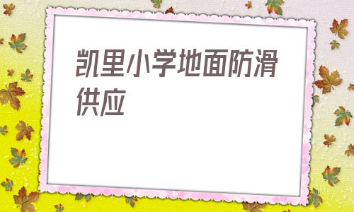 凱里小學地面防滑供應(凱里小學地面防滑供應商)