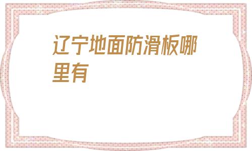 遼寧地面防滑板哪里有的簡單介紹