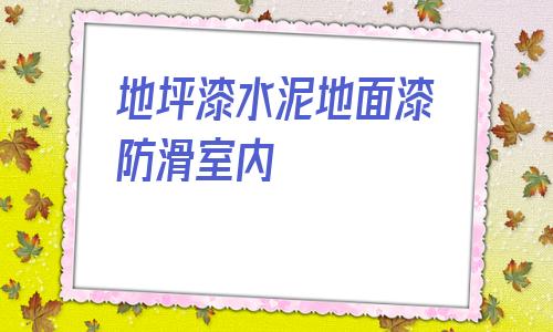 地坪漆水泥地面漆防滑室內(nèi)的簡單介紹