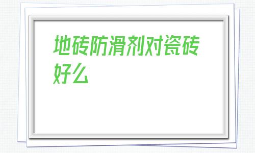 地磚防滑劑對瓷磚好么(衛生間地磚防滑瓷磚怎么選)