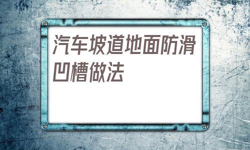 汽車坡道地面防滑凹槽做法的簡(jiǎn)單介紹