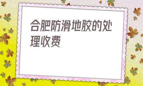 包含合肥防滑地膠的處理收費的詞條