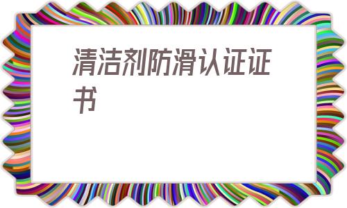 清潔劑防滑認證證書的簡單介紹