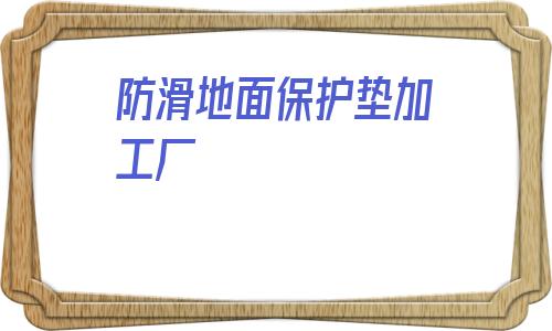 防滑地面保護墊加工廠的簡單介紹