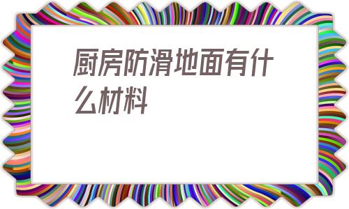 廚房防滑地面有什么材料(廚房地面用什么材料最防滑)