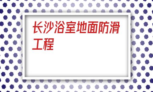 長沙浴室地面防滑工程(浴室地面用什么材料防滑)