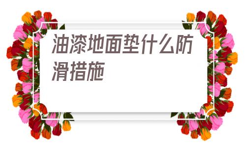 油漆地面墊什么防滑措施(衛(wèi)生間地面用什么防滑墊好)