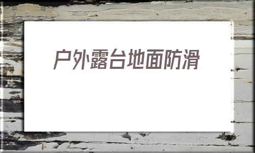 戶外露臺地面防滑(戶外露臺地面鋪什么)