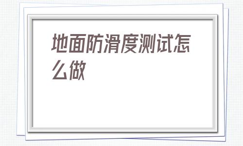 地面防滑度測(cè)試怎么做(阿里巴巴1688批發(fā)網(wǎng)官網(wǎng))