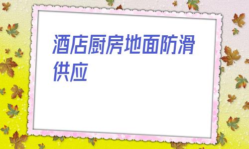酒店廚房地面防滑供應(酒店廚房地面防滑處理供應)