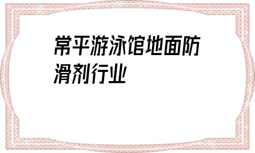 常平游泳館地面防滑劑行業(yè)的簡單介紹