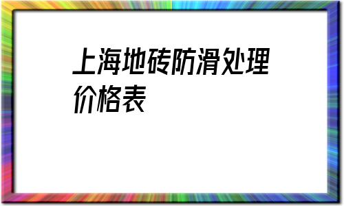 上海地磚防滑處理價格表(地磚防滑處理的方法有哪些)
