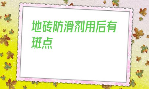 關(guān)于地磚防滑劑用后有斑點(diǎn)的信息