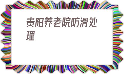 貴陽養老院防滑處理(貴陽養老院地面防滑供應)