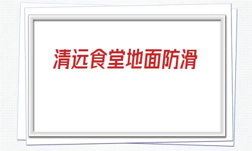 清遠食堂地面防滑(大型廚房食堂地面防滑公司)