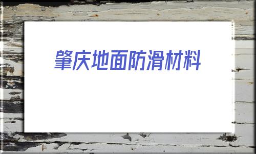 肇慶地面防滑材料(地面防油防滑有什么材料)