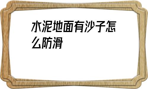 水泥地面有沙子怎么防滑(水泥地起砂用什么方法解決)